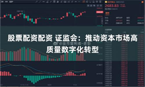 股票配资配资 证监会：推动资本市场高质量数字化转型