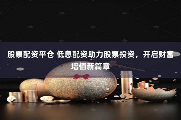 股票配资平仓 低息配资助力股票投资，开启财富增值新篇章