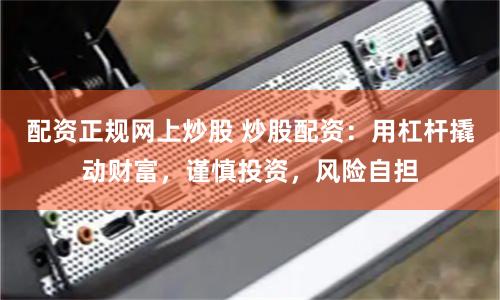 配资正规网上炒股 炒股配资：用杠杆撬动财富，谨慎投资，风险自担