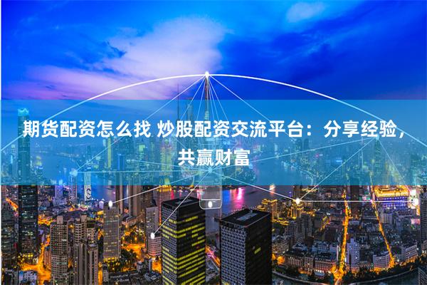 期货配资怎么找 炒股配资交流平台：分享经验，共赢财富