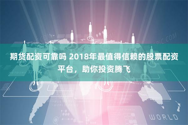 期货配资可靠吗 2018年最值得信赖的股票配资平台，助你投资腾飞