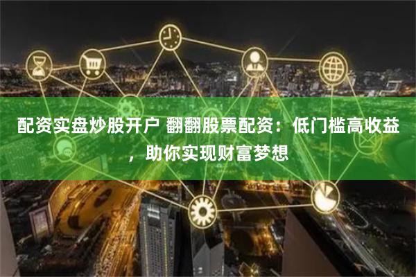 配资实盘炒股开户 翻翻股票配资：低门槛高收益，助你实现财富梦想