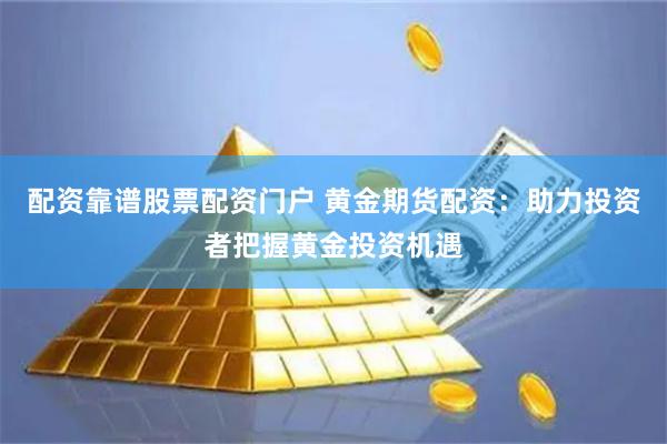 配资靠谱股票配资门户 黄金期货配资：助力投资者把握黄金投资机遇