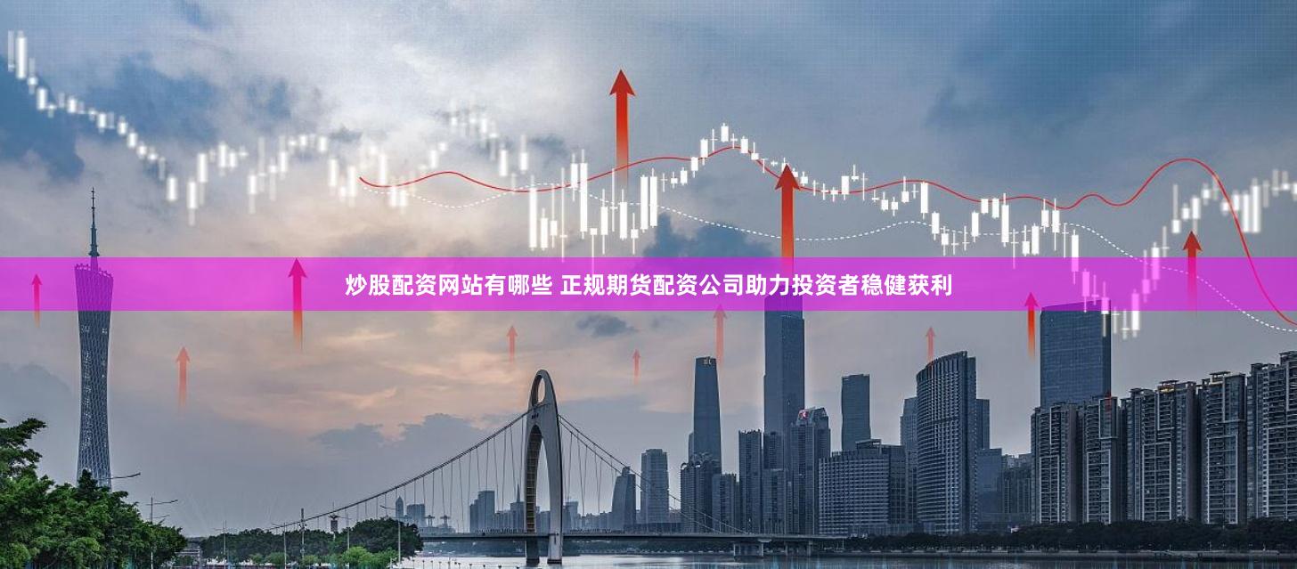 炒股配资网站有哪些 正规期货配资公司助力投资者稳健获利