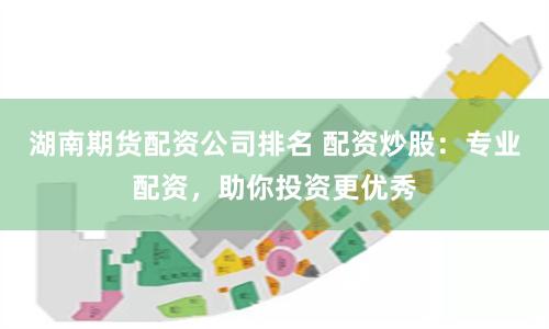 湖南期货配资公司排名 配资炒股：专业配资，助你投资更优秀