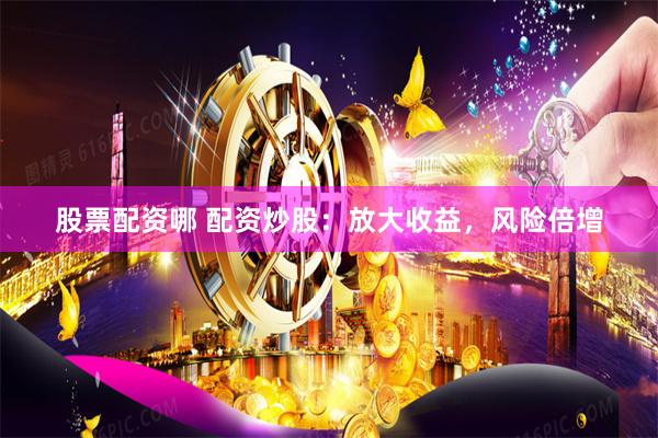股票配资哪 配资炒股：放大收益，风险倍增