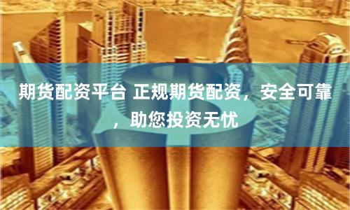 期货配资平台 正规期货配资，安全可靠，助您投资无忧