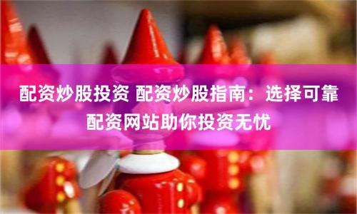 配资炒股投资 配资炒股指南：选择可靠配资网站助你投资无忧