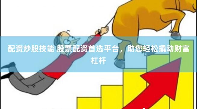 配资炒股技能 股票配资首选平台，助您轻松撬动财富杠杆