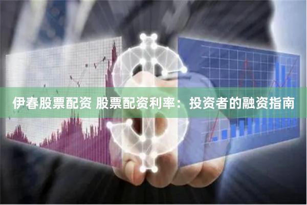 伊春股票配资 股票配资利率：投资者的融资指南