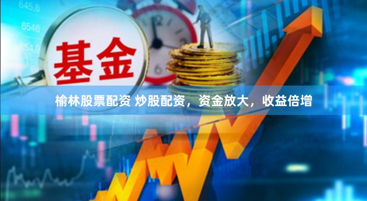 榆林股票配资 炒股配资，资金放大，收益倍增
