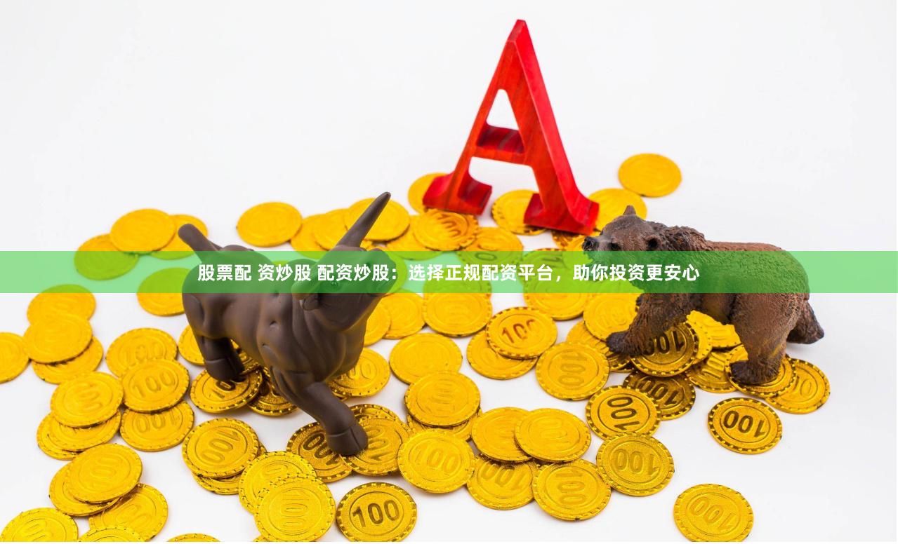 股票配 资炒股 配资炒股：选择正规配资平台，助你投资更安心