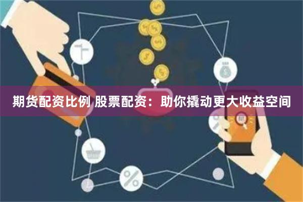 期货配资比例 股票配资：助你撬动更大收益空间