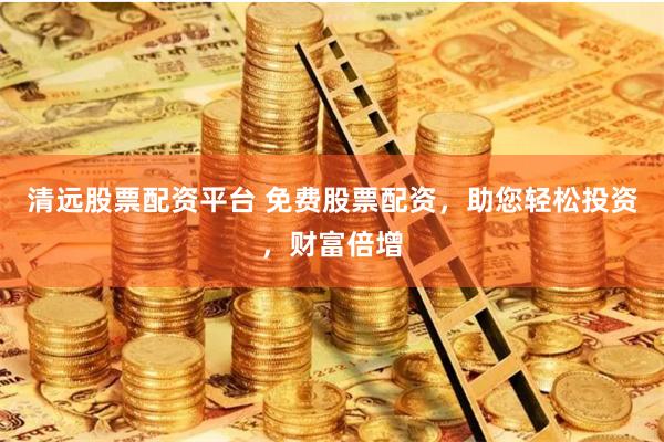 清远股票配资平台 免费股票配资，助您轻松投资，财富倍增