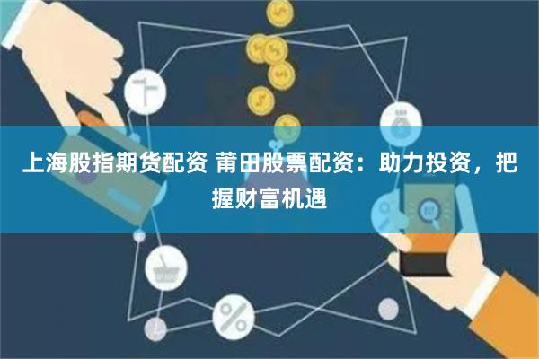 上海股指期货配资 莆田股票配资：助力投资，把握财富机遇