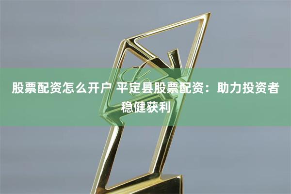 股票配资怎么开户 平定县股票配资：助力投资者稳健获利