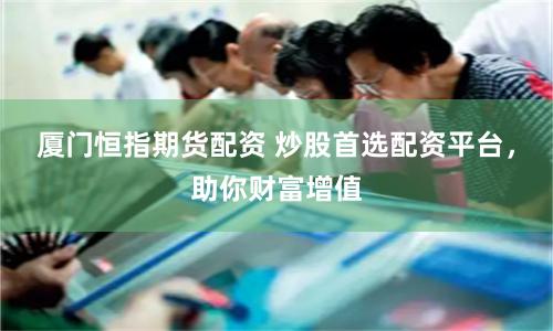 厦门恒指期货配资 炒股首选配资平台，助你财富增值