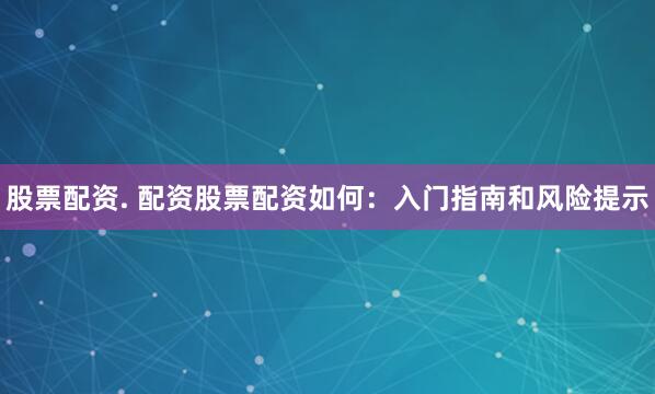 股票配资. 配资股票配资如何：入门指南和风险提示