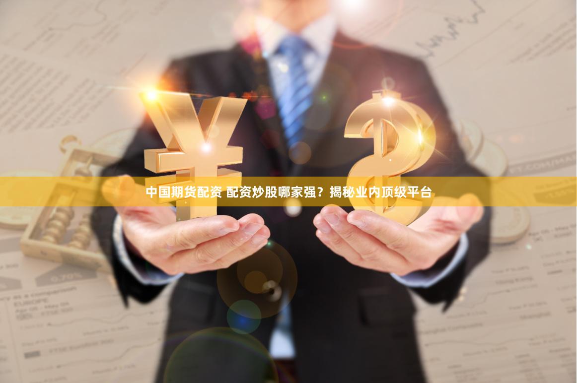中国期货配资 配资炒股哪家强？揭秘业内顶级平台