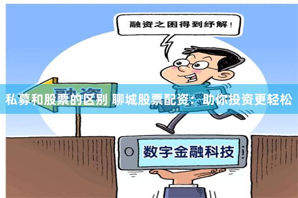 私募和股票的区别 聊城股票配资：助你投资更轻松