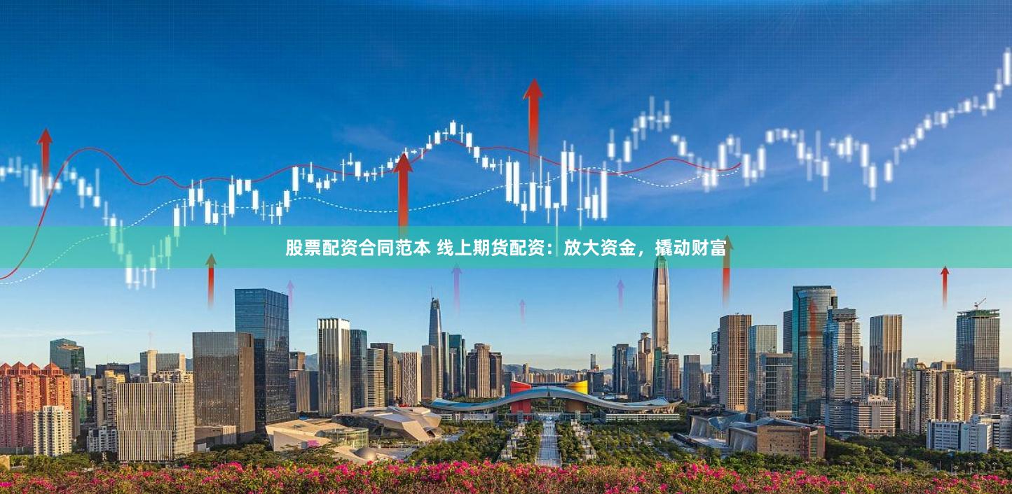 股票配资合同范本 线上期货配资：放大资金，撬动财富