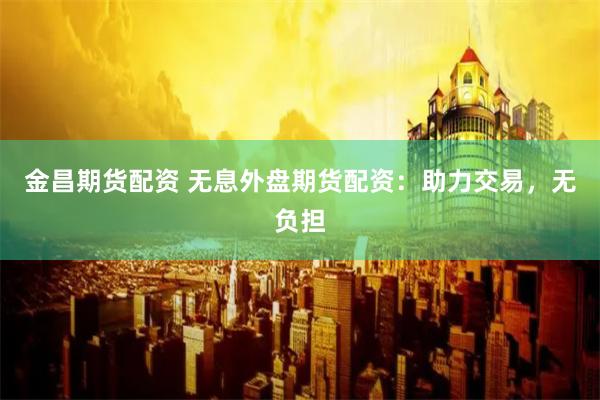 金昌期货配资 无息外盘期货配资：助力交易，无负担