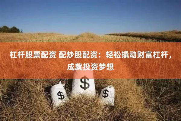 杠杆股票配资 配炒股配资：轻松撬动财富杠杆，成就投资梦想