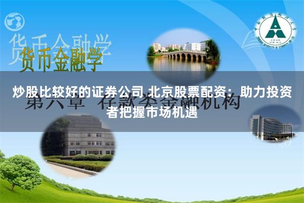 炒股比较好的证券公司 北京股票配资：助力投资者把握市场机遇