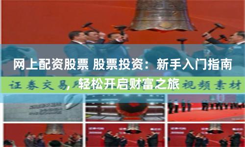 网上配资股票 股票投资：新手入门指南，轻松开启财富之旅