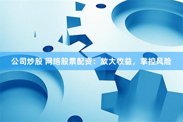 公司炒股 网络股票配资：放大收益，掌控风险