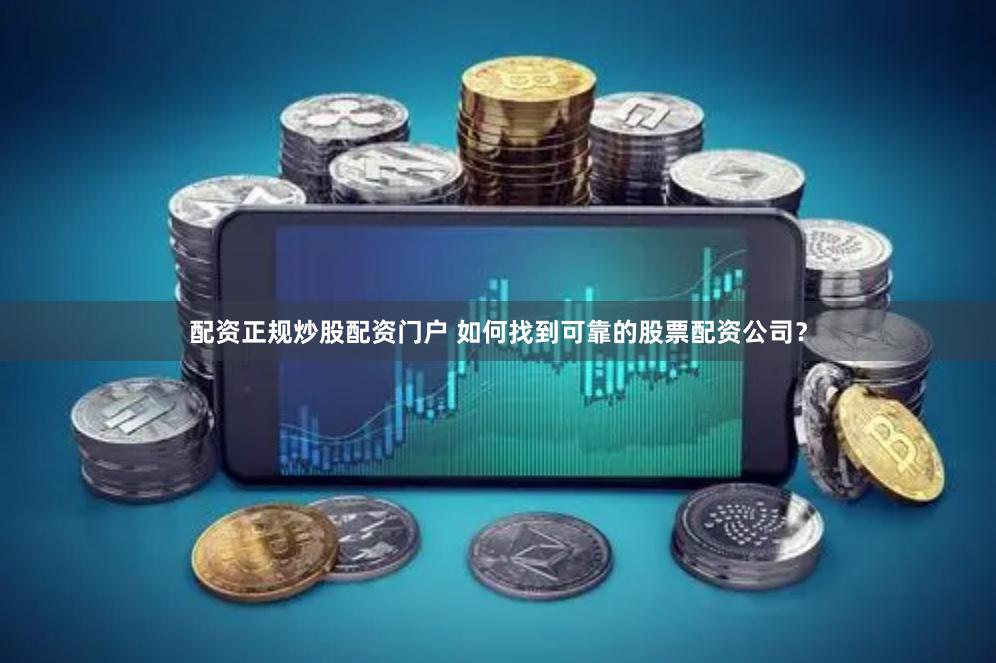 配资正规炒股配资门户 如何找到可靠的股票配资公司？