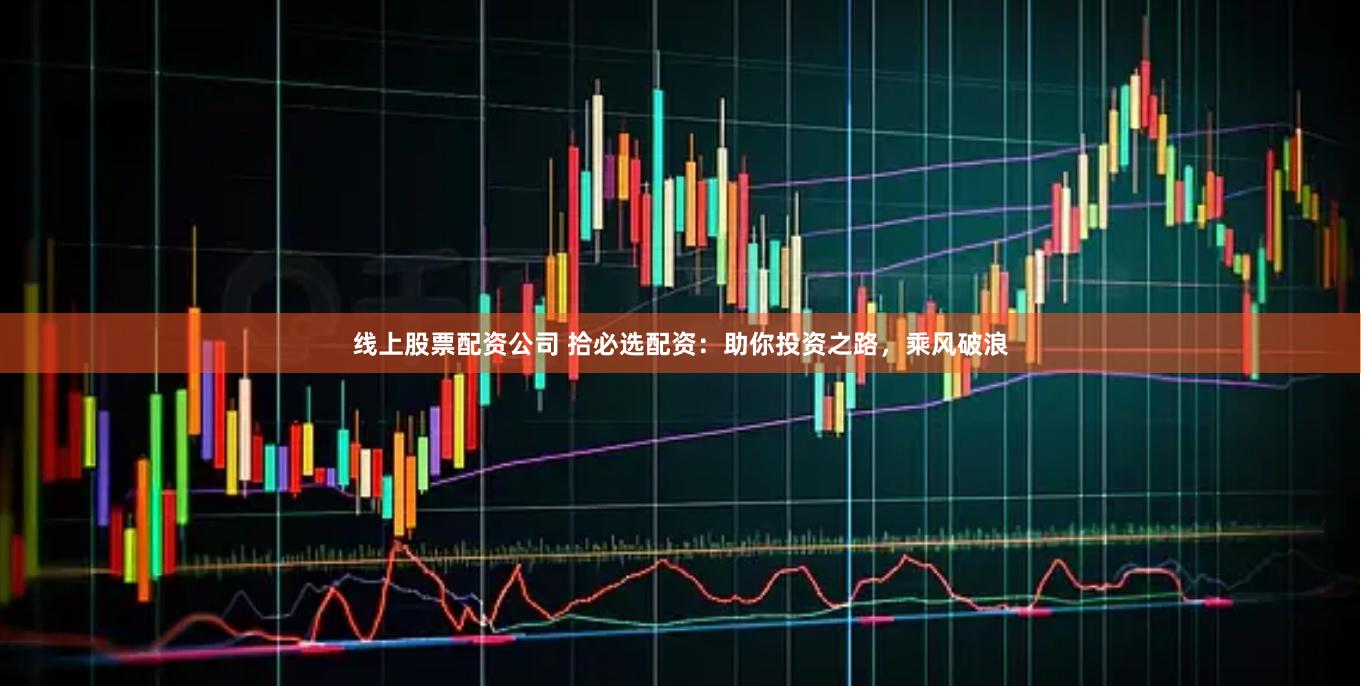 线上股票配资公司 拾必选配资：助你投资之路，乘风破浪