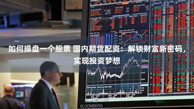 如何操盘一个股票 国内期货配资：解锁财富新密码，实现投资梦想