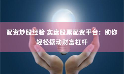 配资炒股经验 实盘股票配资平台：助你轻松撬动财富杠杆