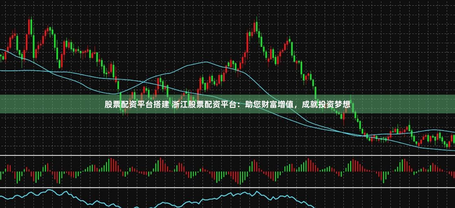 股票配资平台搭建 浙江股票配资平台：助您财富增值，成就投资梦想