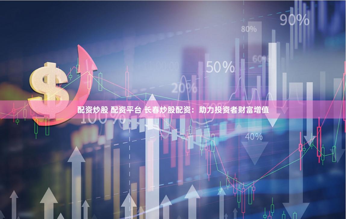 配资炒股 配资平台 长春炒股配资：助力投资者财富增值
