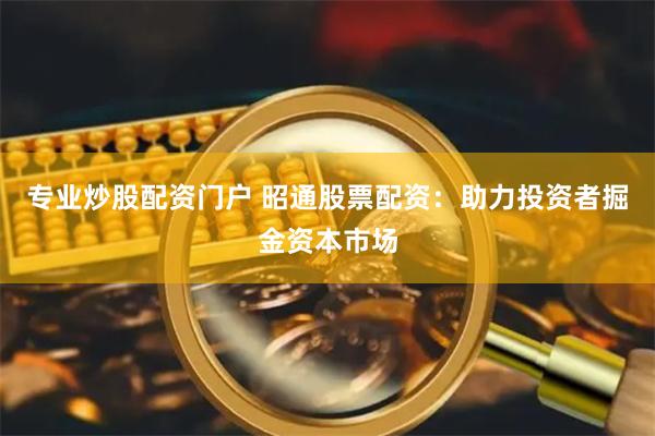 专业炒股配资门户 昭通股票配资：助力投资者掘金资本市场