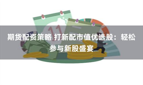 期货配资策略 打新配市值优选股：轻松参与新股盛宴