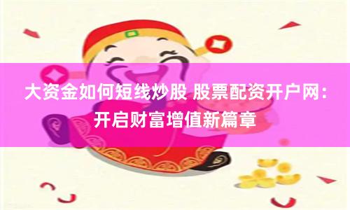 大资金如何短线炒股 股票配资开户网：开启财富增值新篇章