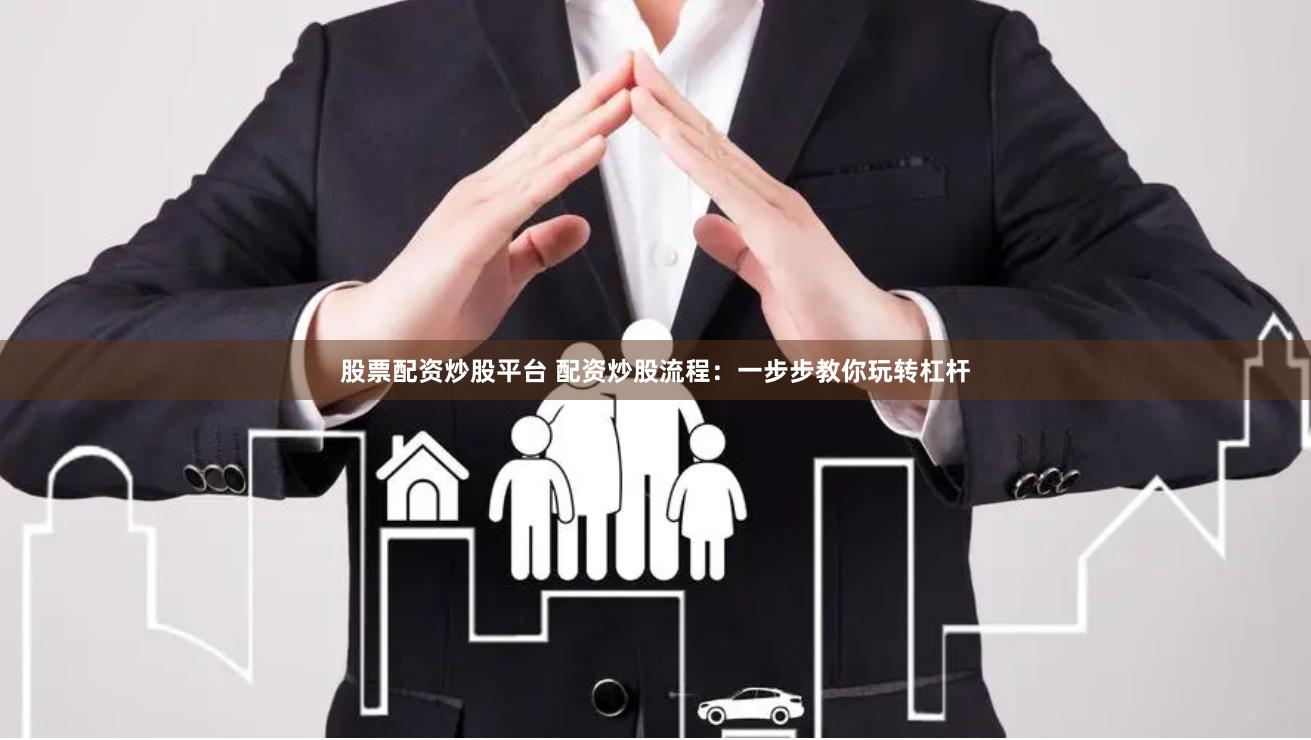 股票配资炒股平台 配资炒股流程：一步步教你玩转杠杆