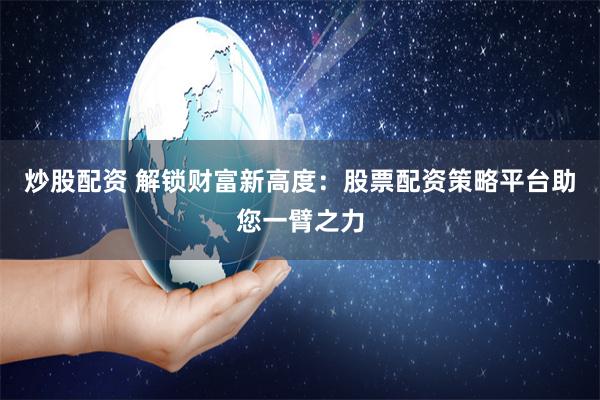 炒股配资 解锁财富新高度：股票配资策略平台助您一臂之力