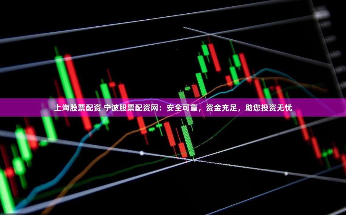 上海股票配资 宁波股票配资网：安全可靠，资金充足，助您投资无忧