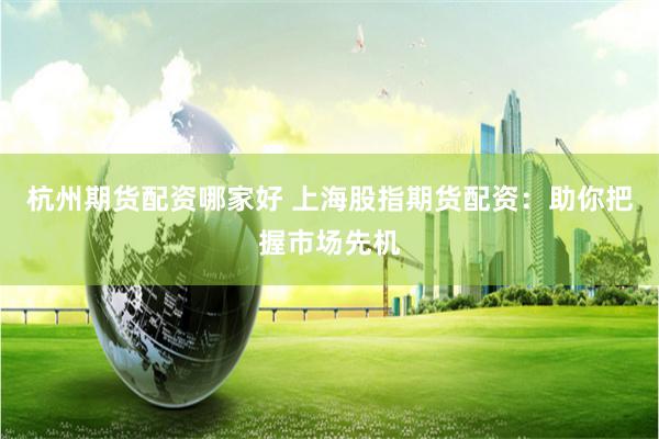 杭州期货配资哪家好 上海股指期货配资：助你把握市场先机