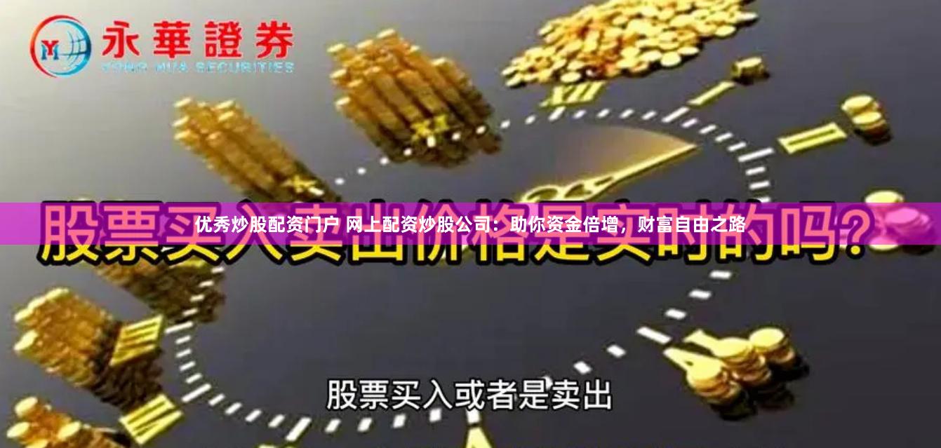 优秀炒股配资门户 网上配资炒股公司：助你资金倍增，财富自由之路