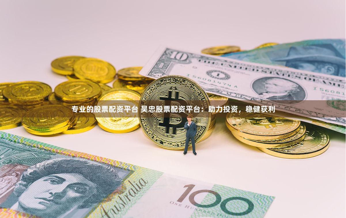 专业的股票配资平台 吴忠股票配资平台：助力投资，稳健获利