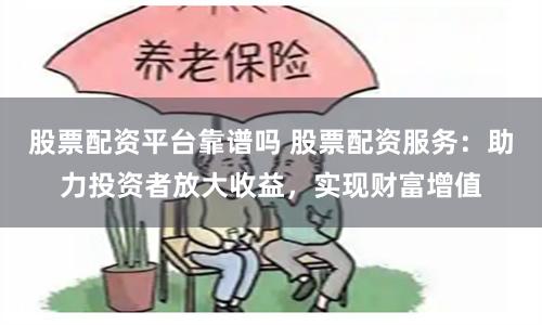 股票配资平台靠谱吗 股票配资服务：助力投资者放大收益，实现财富增值