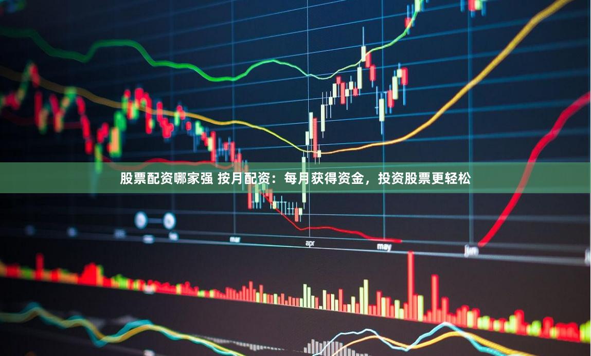 股票配资哪家强 按月配资：每月获得资金，投资股票更轻松