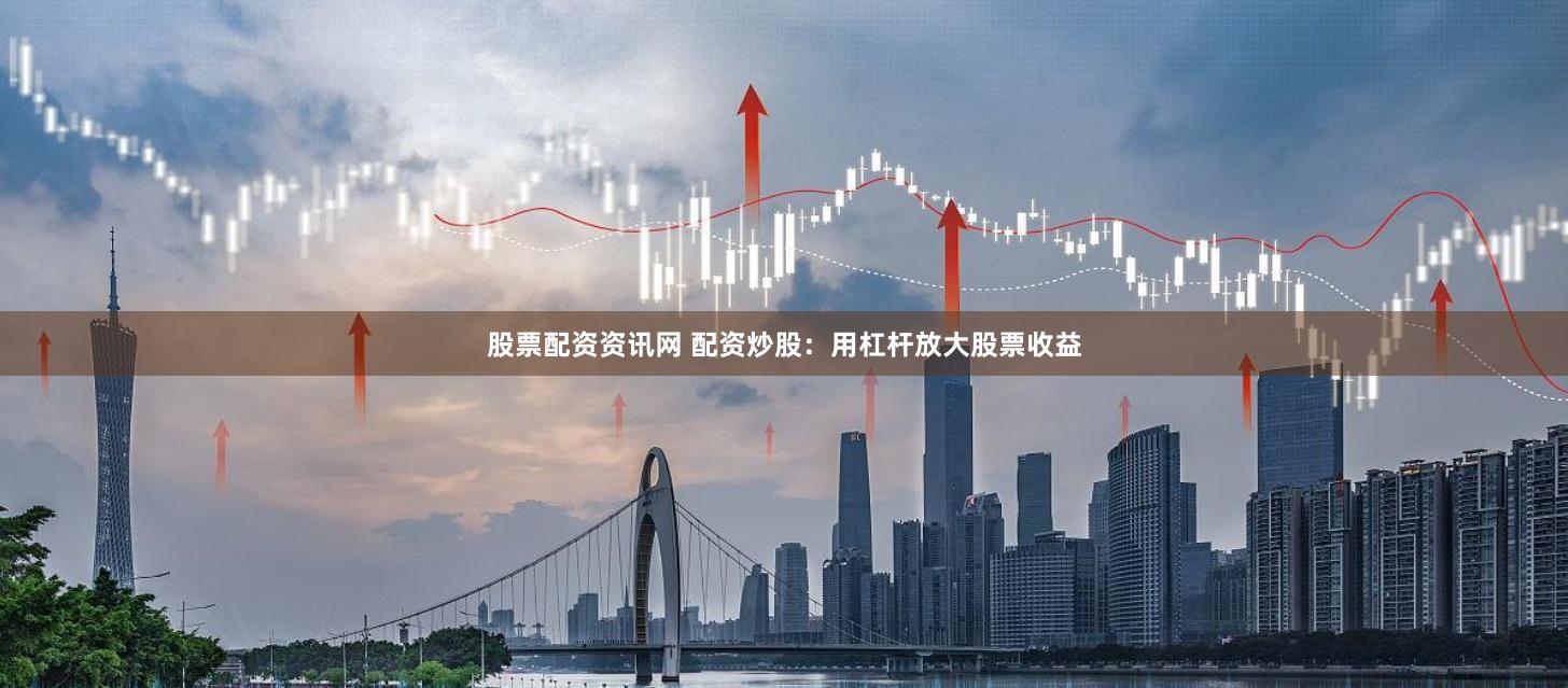 股票配资资讯网 配资炒股：用杠杆放大股票收益