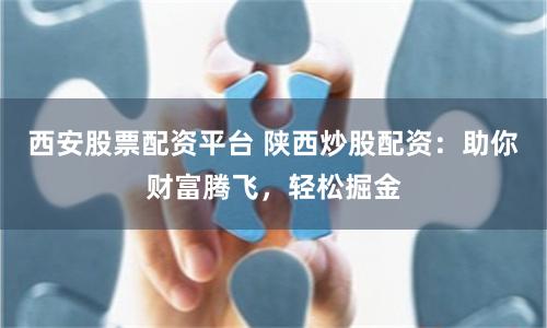 西安股票配资平台 陕西炒股配资：助你财富腾飞，轻松掘金
