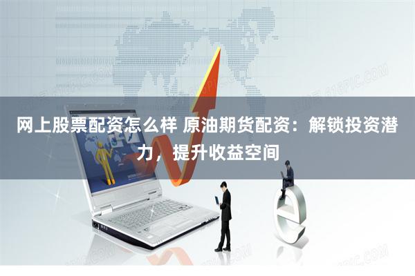 网上股票配资怎么样 原油期货配资：解锁投资潜力，提升收益空间